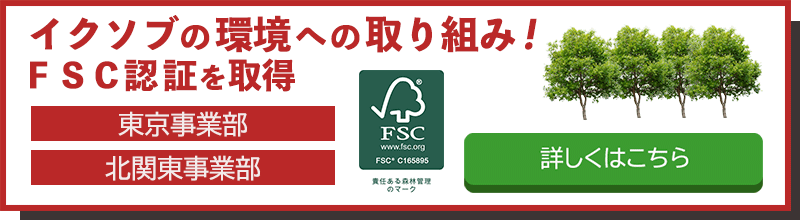 イクソブの環境への取り組み！　FSC認証を取得　東京事業部、北関東事業部　詳しくはこちら