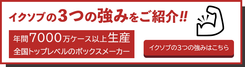 イクソブの2つの強みをご紹介！！　年間7000万ケース以上生産　全国トップレベルのボックスメーカー　イクソブの3つの強みはこちら