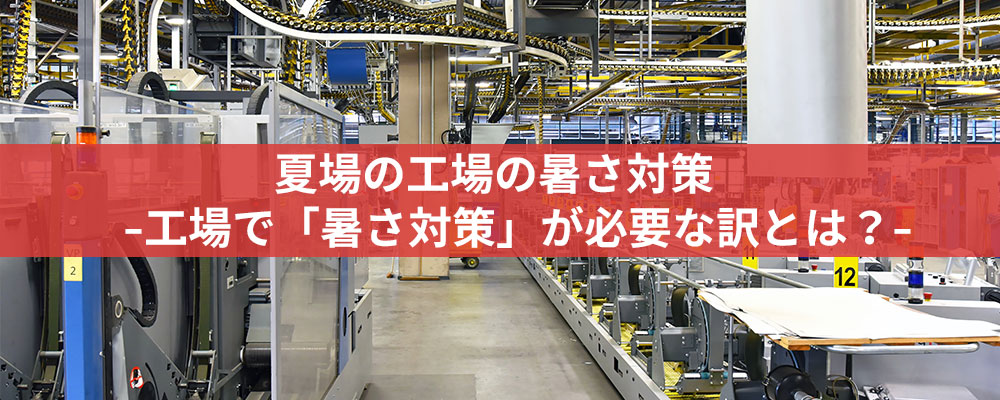 夏場の工場の暑さ対策  -工場で「暑さ対策」が必要な訳とは？-