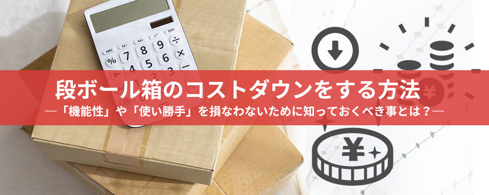 段ボール箱のコストダウンをする方法  -「機能性」や「使い勝手」を損なわないために知っておくべき事とは？-
